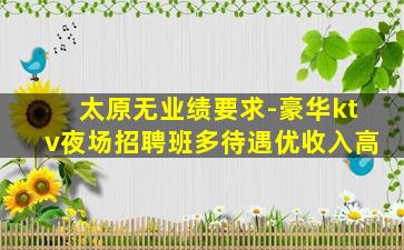 太原无业绩要求-豪华ktv夜场招聘班多待遇优收入高