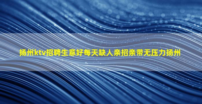 扬州ktv招聘生意好每天缺人亲招亲带无压力扬州